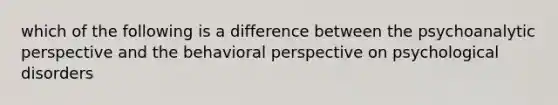 which of the following is a difference between the psychoanalytic perspective and the behavioral perspective on psychological disorders