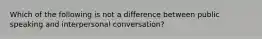 Which of the following is not a difference between public speaking and interpersonal conversation?