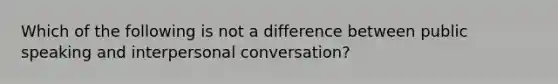 Which of the following is not a difference between public speaking and interpersonal conversation?