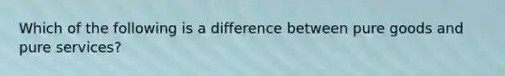 Which of the following is a difference between pure goods and pure services?