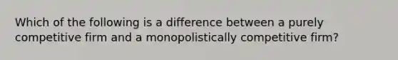 Which of the following is a difference between a purely competitive firm and a monopolistically competitive firm?