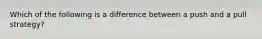 Which of the following is a difference between a push and a pull strategy?