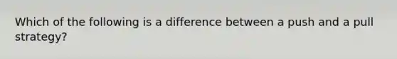 Which of the following is a difference between a push and a pull strategy?