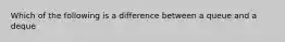 Which of the following is a difference between a queue and a deque