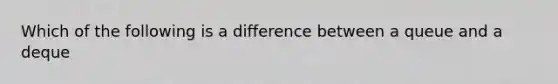 Which of the following is a difference between a queue and a deque