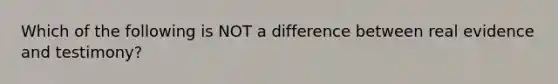 Which of the following is NOT a difference between real evidence and testimony?