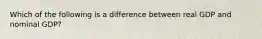 Which of the following is a difference between real GDP and nominal GDP?