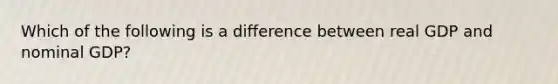 Which of the following is a difference between real GDP and nominal GDP?