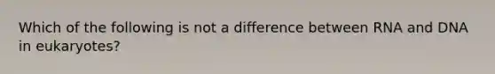 Which of the following is not a difference between RNA and DNA in eukaryotes?