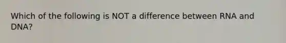 Which of the following is NOT a difference between RNA and DNA?