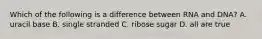 Which of the following is a difference between RNA and DNA? A. uracil base B. single stranded C. ribose sugar D. all are true