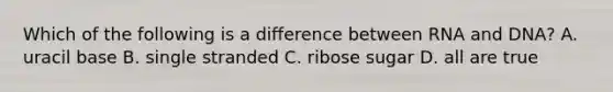 Which of the following is a difference between RNA and DNA? A. uracil base B. single stranded C. ribose sugar D. all are true