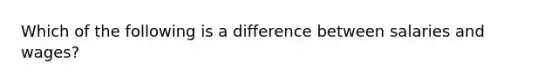 Which of the following is a difference between salaries and wages?