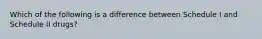 Which of the following is a difference between Schedule I and Schedule II drugs?