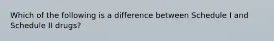 Which of the following is a difference between Schedule I and Schedule II drugs?