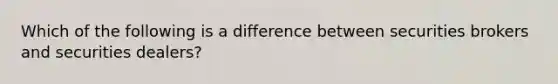 Which of the following is a difference between securities brokers and securities dealers?