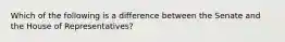 Which of the following is a difference between the Senate and the House of Representatives?