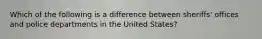 Which of the following is a difference between sheriffs' offices and police departments in the United States?