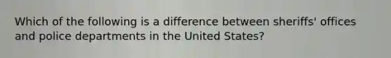 Which of the following is a difference between sheriffs' offices and police departments in the United States?