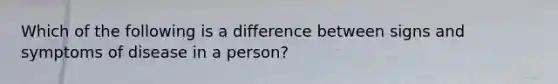 Which of the following is a difference between signs and symptoms of disease in a person?