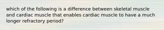 which of the following is a difference between skeletal muscle and cardiac muscle that enables cardiac muscle to have a much longer refractory period?