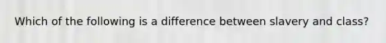 Which of the following is a difference between slavery and class?