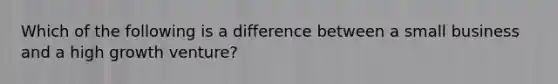 Which of the following is a difference between a small business and a high growth venture?
