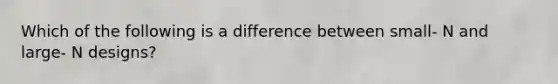 Which of the following is a difference between small- N and large- N designs?