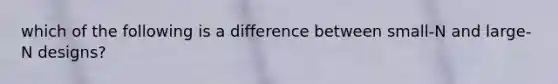 which of the following is a difference between small-N and large-N designs?