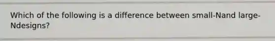 Which of the following is a difference between small-Nand large-Ndesigns?