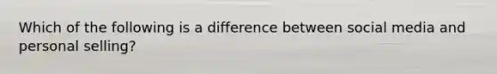 Which of the following is a difference between social media and personal selling?
