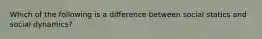 Which of the following is a difference between social statics and social dynamics?​