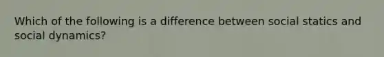 Which of the following is a difference between social statics and social dynamics?​