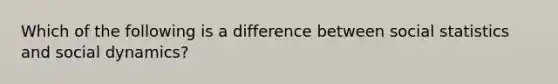 Which of the following is a difference between social statistics and social dynamics?