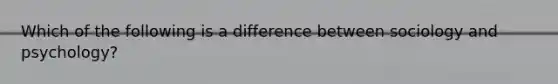 Which of the following is a difference between sociology and psychology?