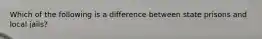 Which of the following is a difference between state prisons and local jails?