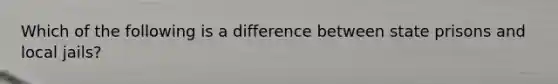 Which of the following is a difference between state prisons and local jails?
