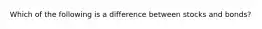 Which of the following is a difference between stocks and bonds?