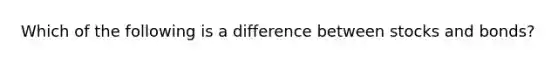 Which of the following is a difference between stocks and bonds?