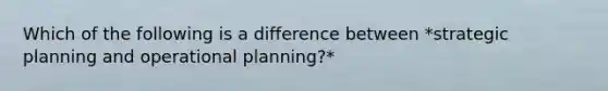 Which of the following is a difference between *strategic planning and operational planning?*