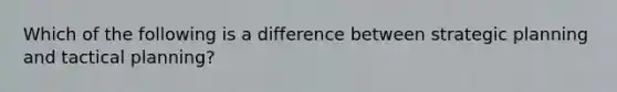 Which of the following is a difference between strategic planning and tactical planning?