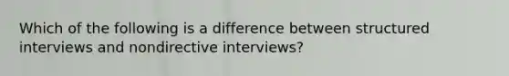 Which of the following is a difference between structured interviews and nondirective interviews?