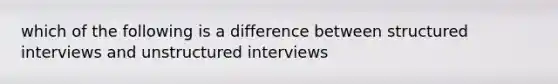 which of the following is a difference between structured interviews and unstructured interviews