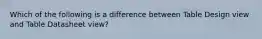 Which of the following is a difference between Table Design view and Table Datasheet view?