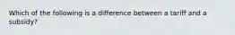 Which of the following is a difference between a tariff and a subsidy?