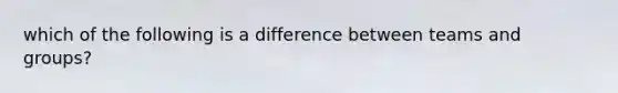 which of the following is a difference between teams and groups?