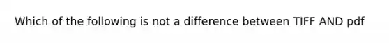 Which of the following is not a difference between TIFF AND pdf