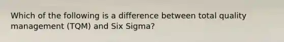 Which of the following is a difference between total quality management (TQM) and Six Sigma?