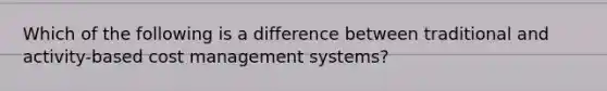 Which of the following is a difference between traditional and activity-based cost management systems?