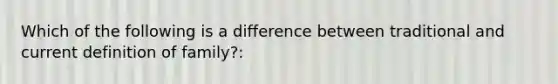 Which of the following is a difference between traditional and current definition of family?: